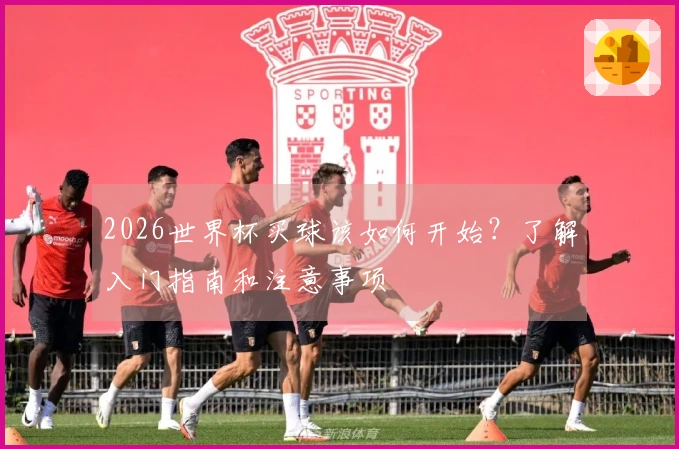 2026世界杯买球该如何开始？了解入门指南和注意事项