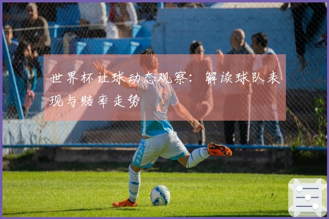 世界杯让球动态观察：解读球队表现与赔率走势