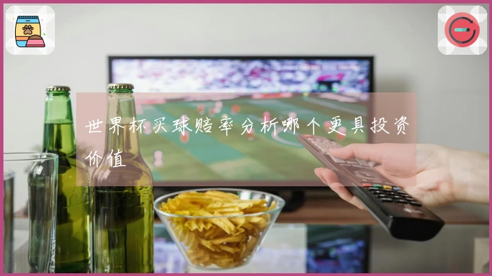 世界杯买球赔率分析哪个更具投资价值
