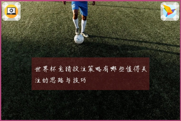 世界杯竞猜投注策略有哪些值得关注的思路与技巧