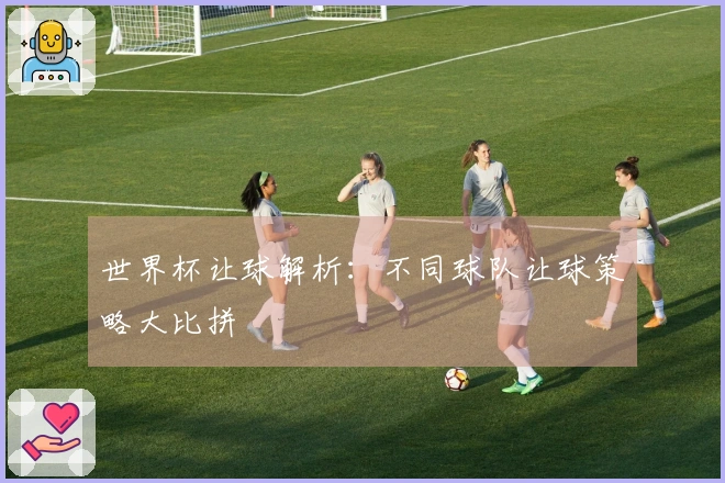世界杯让球解析：不同球队让球策略大比拼