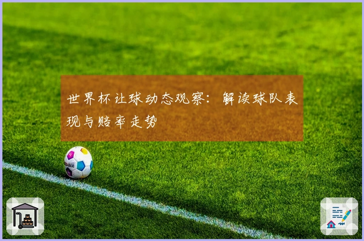 世界杯让球动态观察：解读球队表现与赔率走势