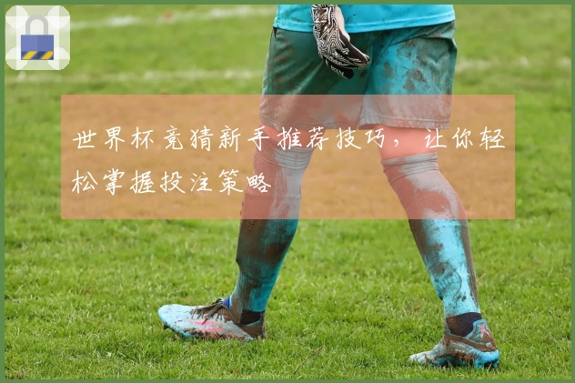 世界杯竞猜新手推荐技巧，让你轻松掌握投注策略