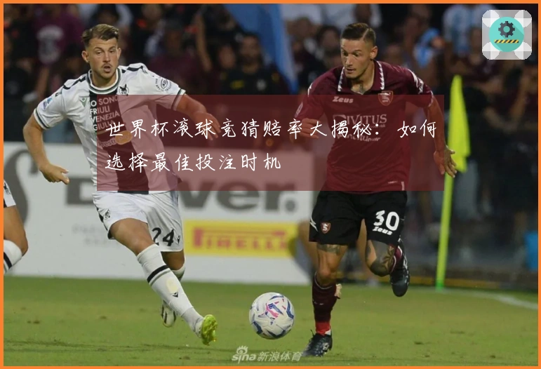 世界杯滚球竞猜赔率大揭秘：如何选择最佳投注时机